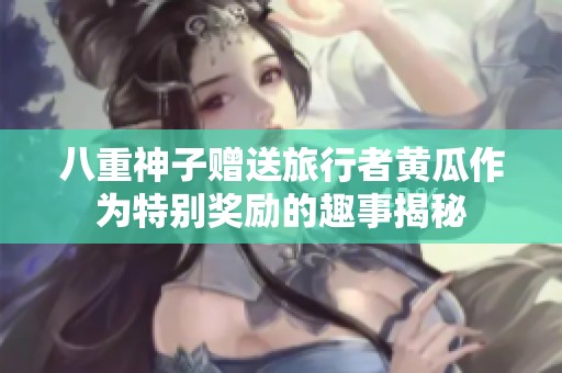 八重神子赠送旅行者黄瓜作为特别奖励的趣事揭秘