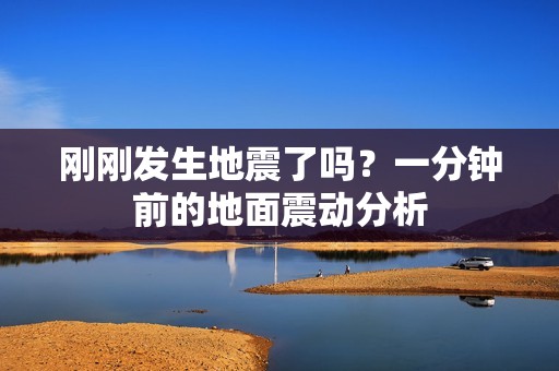刚刚发生地震了吗？一分钟前的地面震动分析