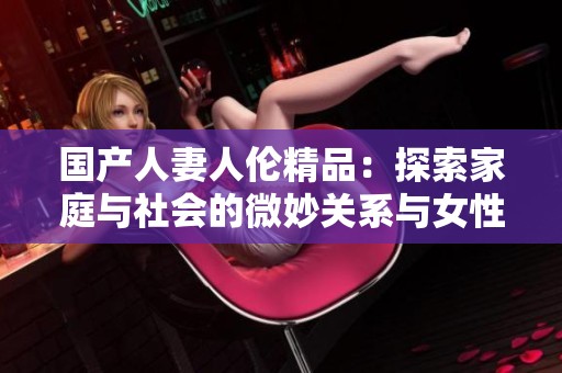 国产人妻人伦精品：探索家庭与社会的微妙关系与女性角色