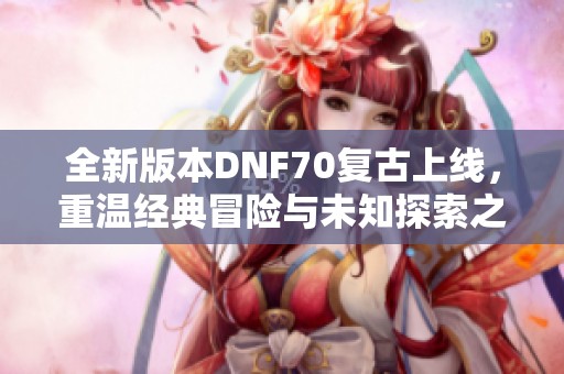 全新版本DNF70复古上线，重温经典冒险与未知探索之旅