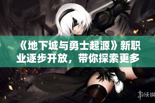 《地下城与勇士起源》新职业逐步开放，带你探索更多可能性