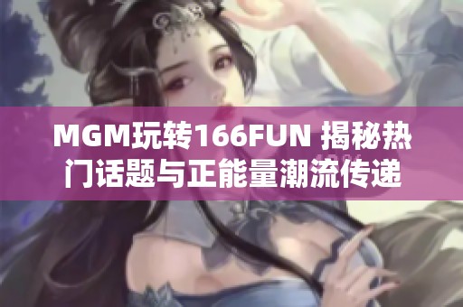 MGM玩转166FUN 揭秘热门话题与正能量潮流传递