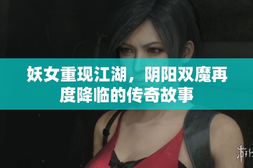 妖女重现江湖，阴阳双魔再度降临的传奇故事