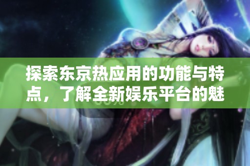探索东京热应用的功能与特点，了解全新娱乐平台的魅力
