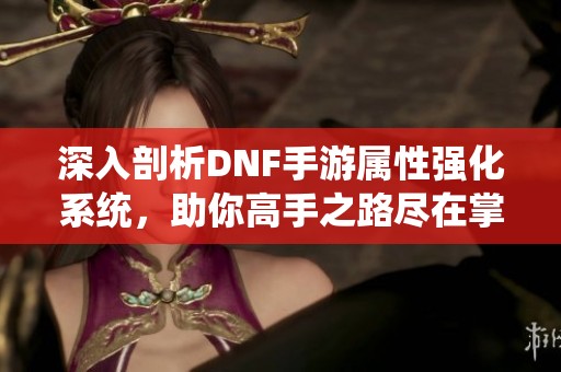 深入剖析DNF手游属性强化系统，助你高手之路尽在掌握！