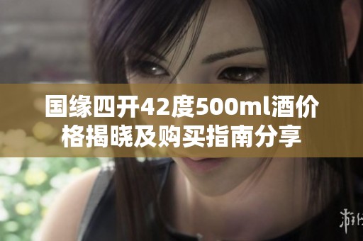 国缘四开42度500ml酒价格揭晓及购买指南分享