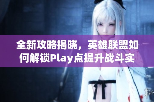 全新攻略揭晓，英雄联盟如何解锁Play点提升战斗实力