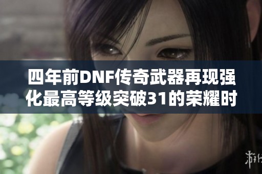 四年前DNF传奇武器再现强化最高等级突破31的荣耀时刻