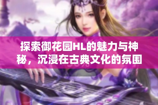 探索御花园HL的魅力与神秘，沉浸在古典文化的氛围中