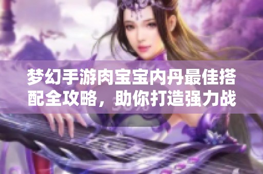 梦幻手游肉宝宝内丹最佳搭配全攻略，助你打造强力战斗伙伴