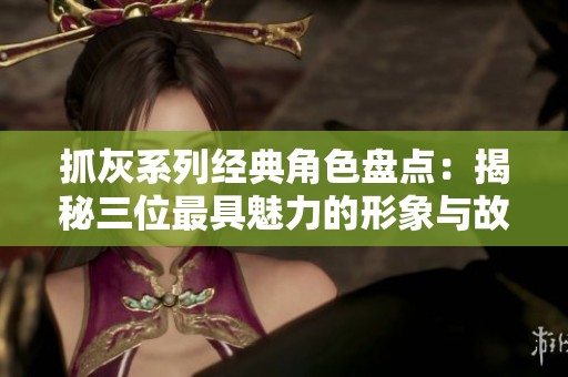 抓灰系列经典角色盘点：揭秘三位最具魅力的形象与故事