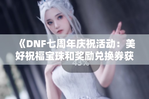 《DNF七周年庆祝活动：美好祝福宝珠和奖励兑换券获取攻略》