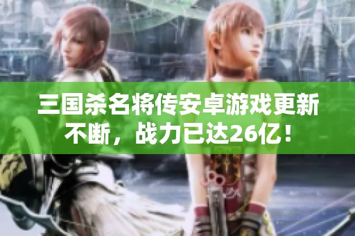 三国杀名将传安卓游戏更新不断，战力已达26亿！