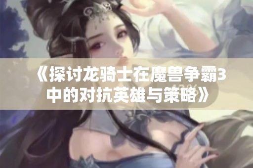 《探讨龙骑士在魔兽争霸3中的对抗英雄与策略》