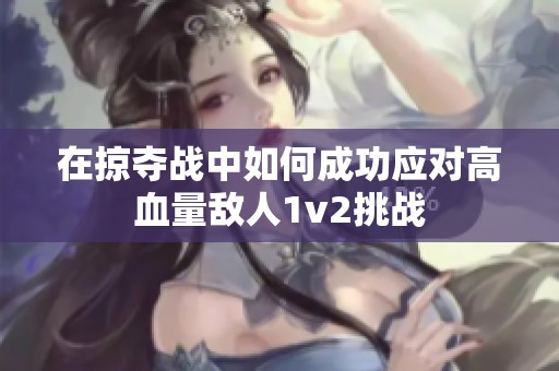 在掠夺战中如何成功应对高血量敌人1v2挑战