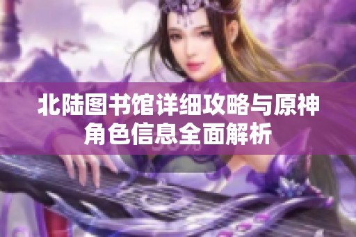 北陆图书馆详细攻略与原神角色信息全面解析