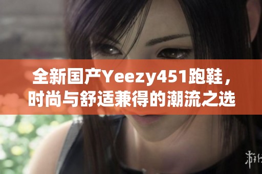 全新国产Yeezy451跑鞋，时尚与舒适兼得的潮流之选