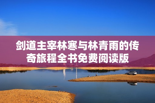 剑道主宰林寒与林青雨的传奇旅程全书免费阅读版