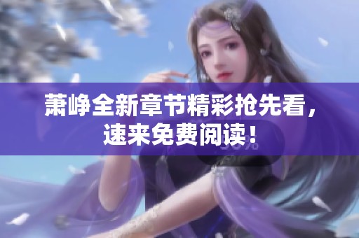 萧峥全新章节精彩抢先看，速来免费阅读！