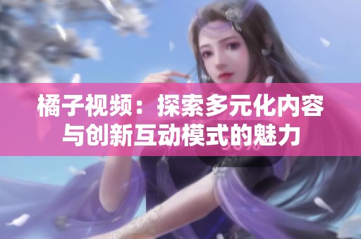橘子视频：探索多元化内容与创新互动模式的魅力