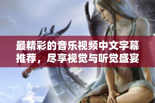 最精彩的音乐视频中文字幕推荐，尽享视觉与听觉盛宴