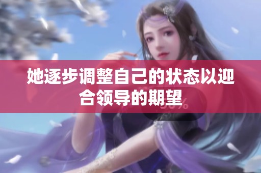 她逐步调整自己的状态以迎合领导的期望