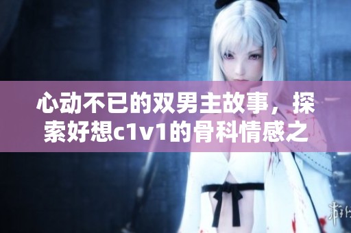 心动不已的双男主故事，探索好想c1v1的骨科情感之旅
