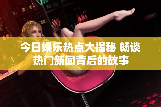 今日娱乐热点大揭秘 畅谈热门新闻背后的故事