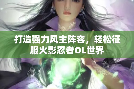 打造强力风主阵容，轻松征服火影忍者OL世界
