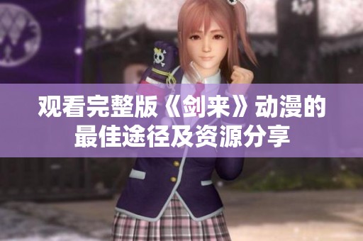 观看完整版《剑来》动漫的最佳途径及资源分享