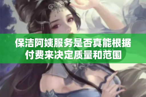 保洁阿姨服务是否真能根据付费来决定质量和范围