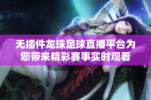 无插件龙珠足球直播平台为您带来精彩赛事实时观看