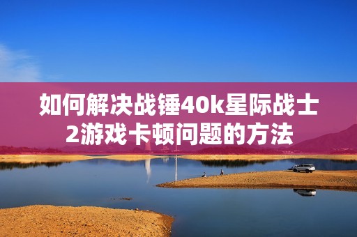 如何解决战锤40k星际战士2游戏卡顿问题的方法