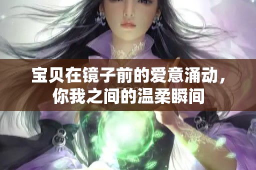 宝贝在镜子前的爱意涌动，你我之间的温柔瞬间