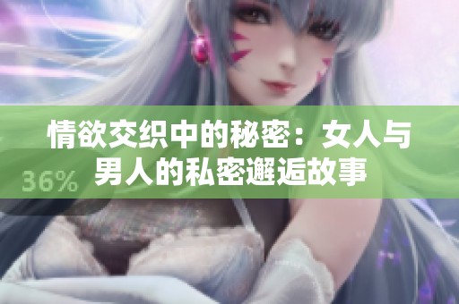 情欲交织中的秘密：女人与男人的私密邂逅故事
