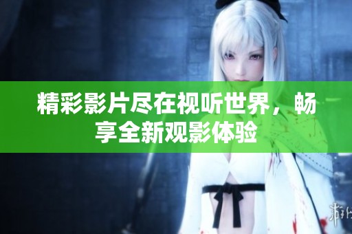 精彩影片尽在视听世界，畅享全新观影体验