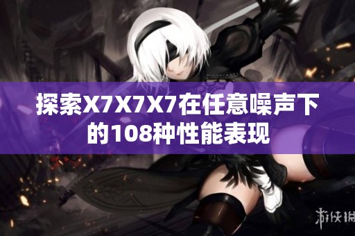 探索X7X7X7在任意噪声下的108种性能表现