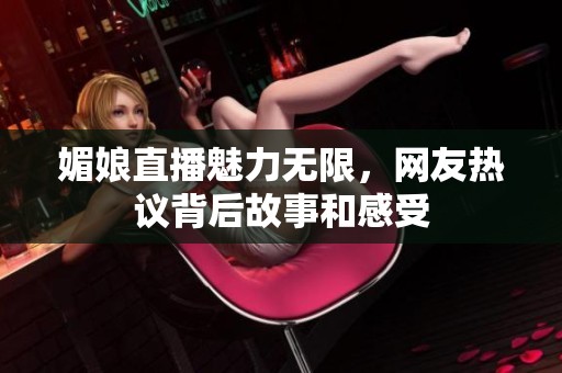 媚娘直播魅力无限，网友热议背后故事和感受