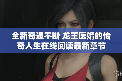 全新奇遇不断 龙王医婿的传奇人生在线阅读最新章节