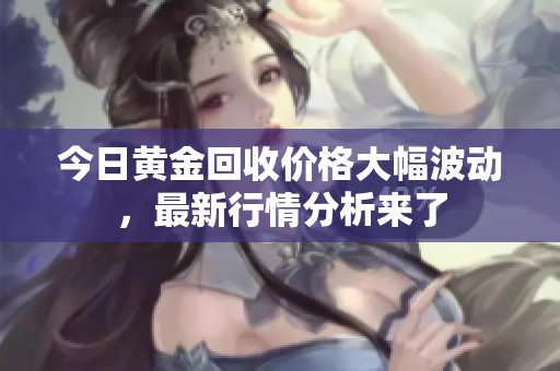 今日黄金回收价格大幅波动，最新行情分析来了