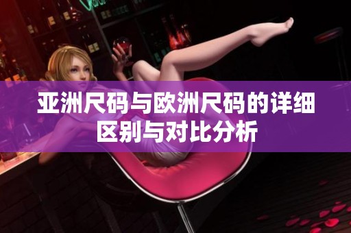 亚洲尺码与欧洲尺码的详细区别与对比分析