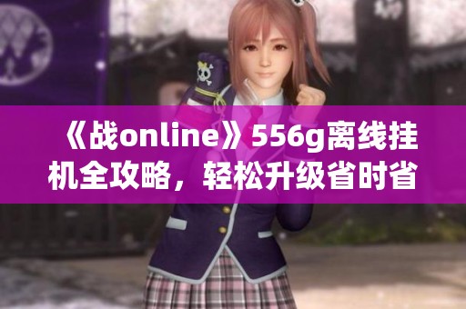 《战online》556g离线挂机全攻略，轻松升级省时省力技巧大揭秘