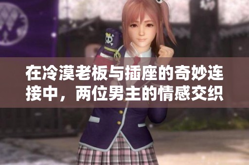 在冷漠老板与插座的奇妙连接中，两位男主的情感交织之旅