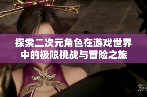 探索二次元角色在游戏世界中的极限挑战与冒险之旅