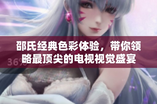 邵氏经典色彩体验，带你领略最顶尖的电视视觉盛宴