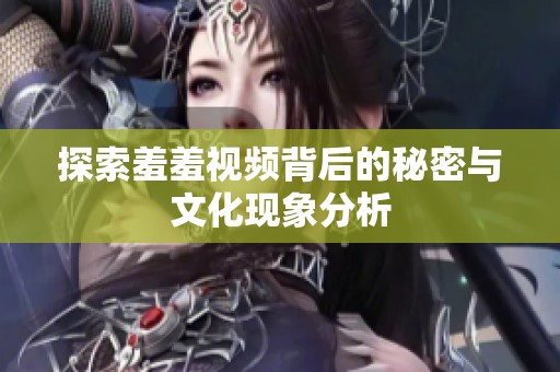 探索羞羞视频背后的秘密与文化现象分析