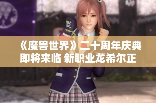 《魔兽世界》二十周年庆典即将来临 新职业龙希尔正式解锁