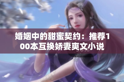 婚姻中的甜蜜契约：推荐100本互换娇妻爽文小说