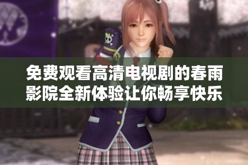 免费观看高清电视剧的春雨影院全新体验让你畅享快乐时光