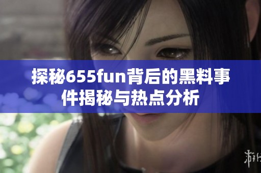 探秘655fun背后的黑料事件揭秘与热点分析